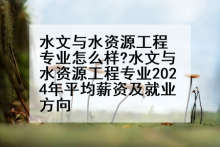 水文与水资源工程专业怎么样?水文与水资源工程专业2024年平均薪资及就业方向