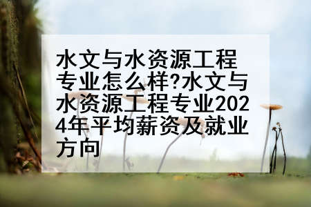 水文与水资源工程专业怎么样?水文与水资源工程专业2024年平均薪资及就业方向