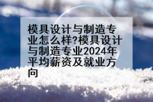 模具设计与制造专业怎么样?模具设计与制造专业2024年平均薪资及就业方向