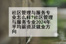社区管理与服务专业怎么样?社区管理与服务专业2024年平均薪资及就业方向
