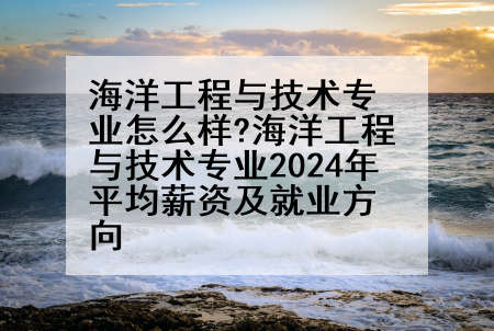 海洋工程与技术专业怎么样?海洋工程与技术专业2024年平均薪资及就业方向