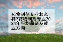药物制剂专业怎么样?药物制剂专业2024年平均薪资及就业方向
