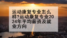 运动康复专业怎么样?运动康复专业2024年平均薪资及就业方向