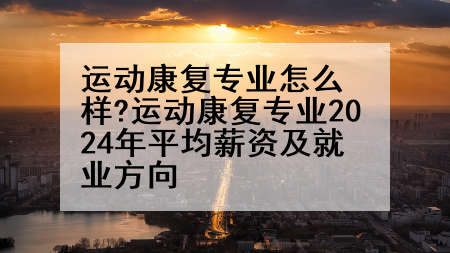 运动康复专业怎么样?运动康复专业2024年平均薪资及就业方向