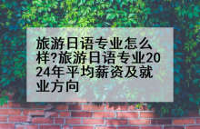 旅游日语专业怎么样?旅游日语专业2024年平均薪资及就业方向