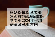 妇幼保健医学专业怎么样?妇幼保健医学专业2024年平均薪资及就业方向