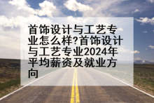 首饰设计与工艺专业怎么样?首饰设计与工艺专业2024年平均薪资及就业方向