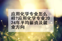 应用化学专业怎么样?应用化学专业2024年平均薪资及就业方向