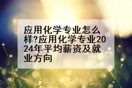应用化学专业怎么样?应用化学专业2024年平均薪资及就业方向