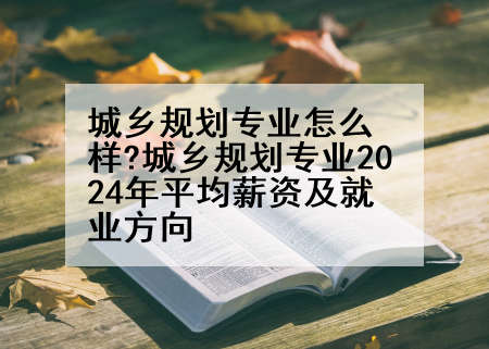 城乡规划专业怎么样?城乡规划专业2024年平均薪资及就业方向