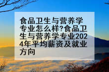 食品卫生与营养学专业怎么样?食品卫生与营养学专业2024年平均薪资及就业方向
