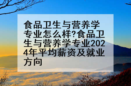 食品卫生与营养学专业怎么样?食品卫生与营养学专业2024年平均薪资及就业方向