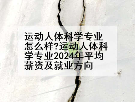 运动人体科学专业怎么样?运动人体科学专业2024年平均薪资及就业方向