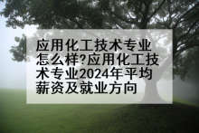 应用化工技术专业怎么样?应用化工技术专业2024年平均薪资及就业方向