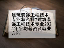建筑装饰工程技术专业怎么样?建筑装饰工程技术专业2024年平均薪资及就业方向