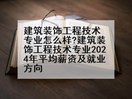 建筑装饰工程技术专业怎么样?建筑装饰工程技术专业2024年平均薪资及就业方向