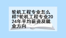 轮机工程专业怎么样?轮机工程专业2024年平均薪资及就业方向