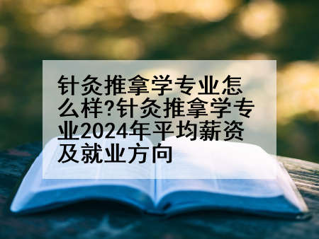 针灸推拿学专业怎么样?针灸推拿学专业2024年平均薪资及就业方向