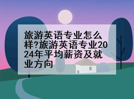 旅游英语专业怎么样?旅游英语专业2024年平均薪资及就业方向