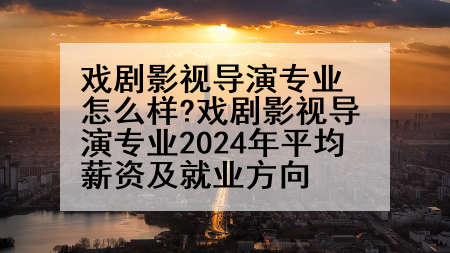 戏剧影视导演专业怎么样?戏剧影视导演专业2024年平均薪资及就业方向
