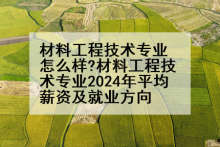 材料工程技术专业怎么样?材料工程技术专业2024年平均薪资及就业方向
