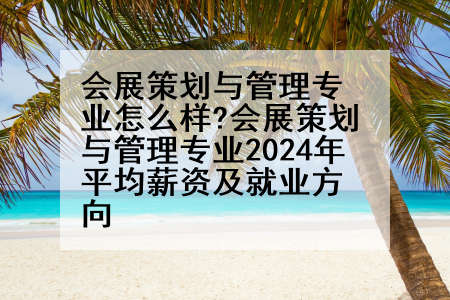 会展策划与管理专业怎么样?会展策划与管理专业2024年平均薪资及就业方向