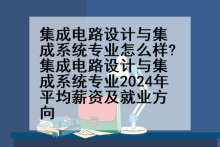 集成电路设计与集成系统专业怎么样?集成电路设计与集成系统专业2024年平均薪资及就业方向