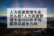 人力资源管理专业怎么样?人力资源管理专业2024年平均薪资及就业方向
