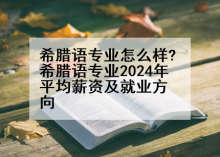 希腊语专业怎么样?希腊语专业2024年平均薪资及就业方向