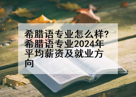 希腊语专业怎么样?希腊语专业2024年平均薪资及就业方向