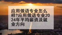 应用俄语专业怎么样?应用俄语专业2024年平均薪资及就业方向