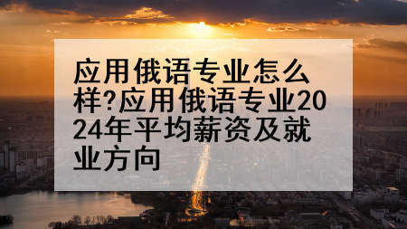 应用俄语专业怎么样?应用俄语专业2024年平均薪资及就业方向