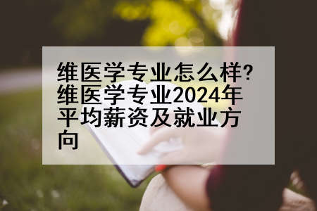 维医学专业怎么样?维医学专业2024年平均薪资及就业方向