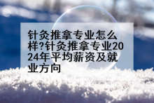 针灸推拿专业怎么样?针灸推拿专业2024年平均薪资及就业方向