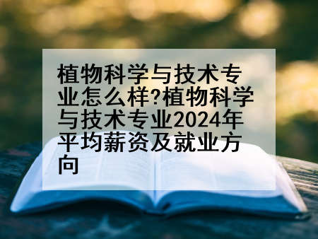 植物科学与技术专业怎么样?植物科学与技术专业2024年平均薪资及就业方向