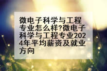 微电子科学与工程专业怎么样?微电子科学与工程专业2024年平均薪资及就业方向