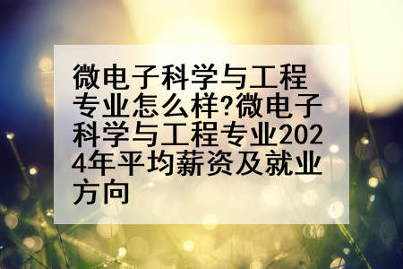 微电子科学与工程专业怎么样?微电子科学与工程专业2024年平均薪资及就业方向