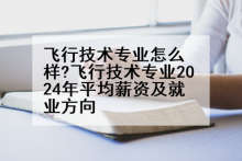 飞行技术专业怎么样?飞行技术专业2024年平均薪资及就业方向