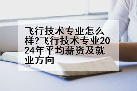 飞行技术专业怎么样?飞行技术专业2024年平均薪资及就业方向