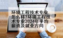 环境工程技术专业怎么样?环境工程技术专业2024年平均薪资及就业方向