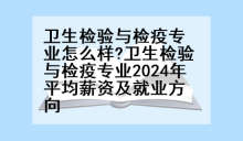 卫生检验与检疫专业怎么样?卫生检验与检疫专业2024年平均薪资及就业方向