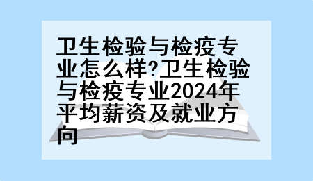 卫生检验与检疫专业怎么样?卫生检验与检疫专业2024年平均薪资及就业方向