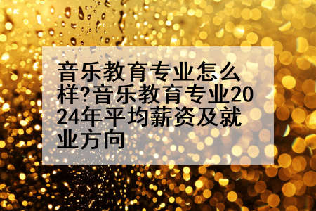 音乐教育专业怎么样?音乐教育专业2024年平均薪资及就业方向