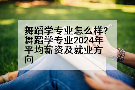 舞蹈学专业怎么样?舞蹈学专业2024年平均薪资及就业方向