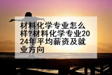 材料化学专业怎么样?材料化学专业2024年平均薪资及就业方向