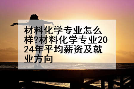 材料化学专业怎么样?材料化学专业2024年平均薪资及就业方向