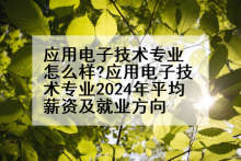 应用电子技术专业怎么样?应用电子技术专业2024年平均薪资及就业方向