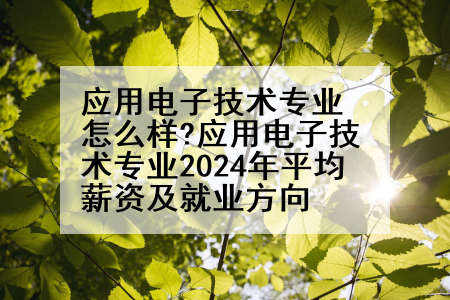 应用电子技术专业怎么样?应用电子技术专业2024年平均薪资及就业方向