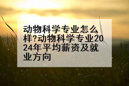 动物科学专业怎么样?动物科学专业2024年平均薪资及就业方向