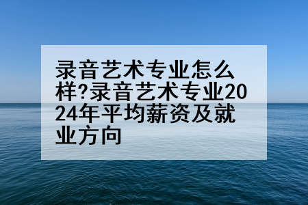 录音艺术专业怎么样?录音艺术专业2024年平均薪资及就业方向